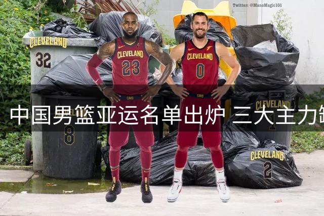 中国男篮亚运名单出炉 三大主力缺阵引热议