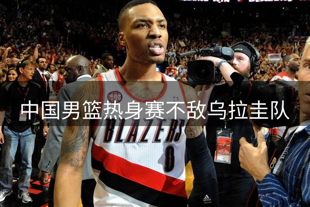 中国男篮热身赛不敌乌拉圭队