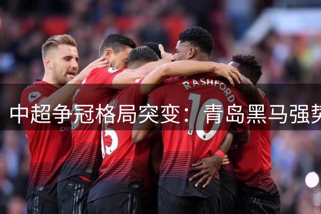 中超争冠格局突变：青岛黑马强势崛起，申花深陷3连败泥潭