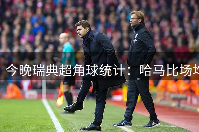 今晚瑞典超角球统计：哈马比场均5.8，天狼星场均6.2