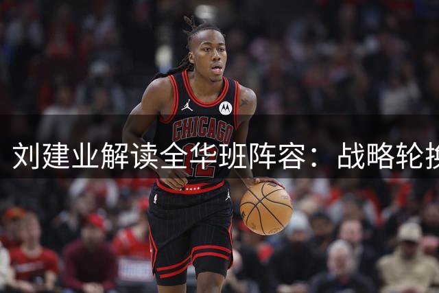 刘建业解读全华班阵容：战略轮换备战足协杯