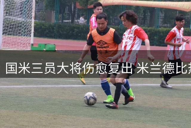 国米三员大将伤愈复出 米兰德比热身赛或迎关键回归