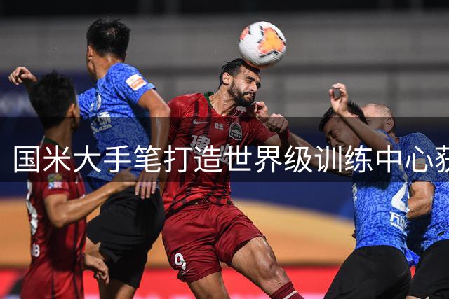 国米大手笔打造世界级训练中心获资本支持