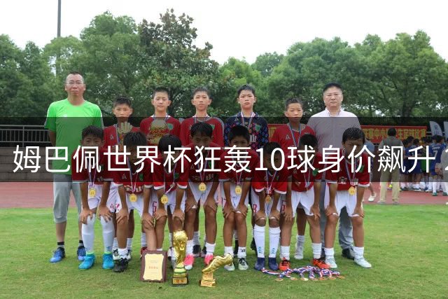 姆巴佩世界杯狂轰10球身价飙升 2亿欧元俱乐部五度登顶