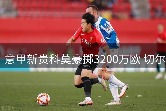 意甲新贵科莫豪掷3200万欧 切尔西后卫查洛巴转会接近收官