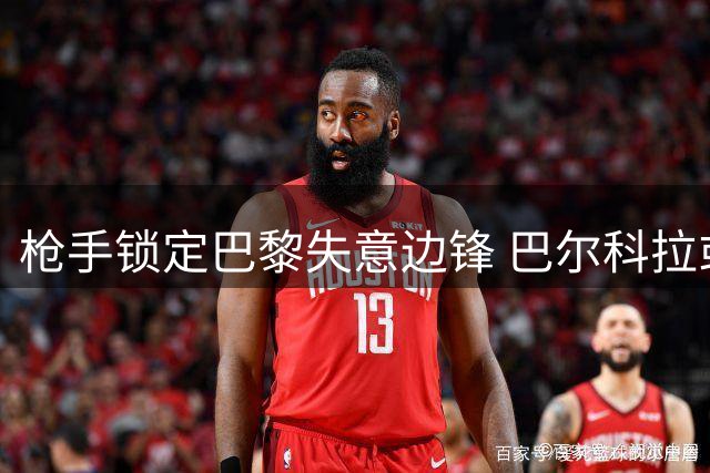 枪手锁定巴黎失意边锋 巴尔科拉或成今夏转会市场新焦点