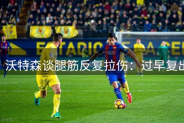 沃特森谈腿筋反复拉伤：过早复出导致错过季后赛