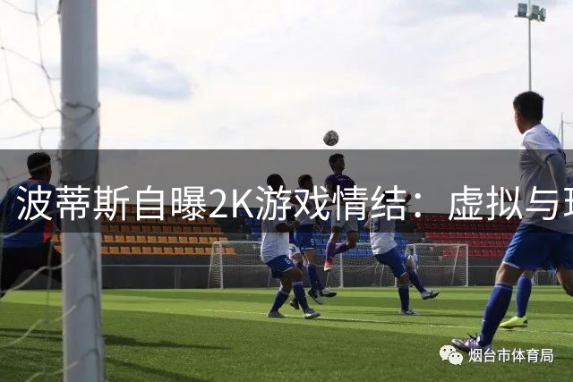 波蒂斯自曝2K游戏情结：虚拟与现实同步的95号球衣传承