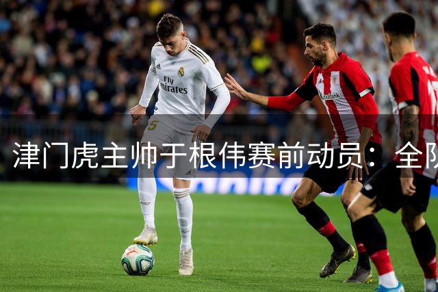 津门虎主帅于根伟赛前动员：全队已做好迎战青岛海牛万全准备