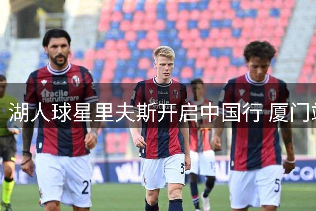 湖人球星里夫斯开启中国行 厦门站将延续宠粉狂潮