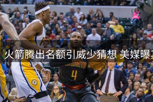 火箭腾出名额引威少猜想 美媒曝其NBA生涯远未终结