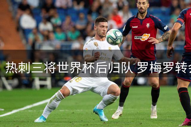 热刺三将世界杯后归队 罗梅罗转会传闻持续发酵