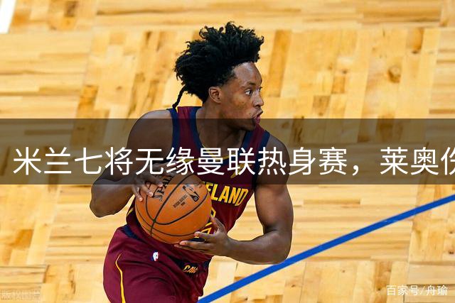 米兰七将无缘曼联热身赛，莱奥伤停待售