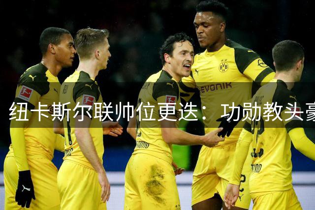 纽卡斯尔联帅位更迭：功勋教头豪告别沙特豪门 德国少帅雅伊斯勒入主