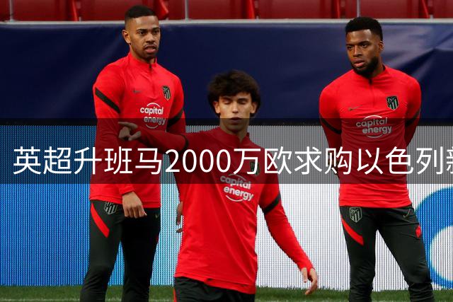 英超升班马2000万欧求购以色列新星遭拒 比甲豪门坚持高价出售