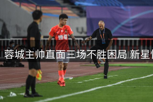 蓉城主帅直面三场不胜困局 新星惟浩或成杯赛奇兵