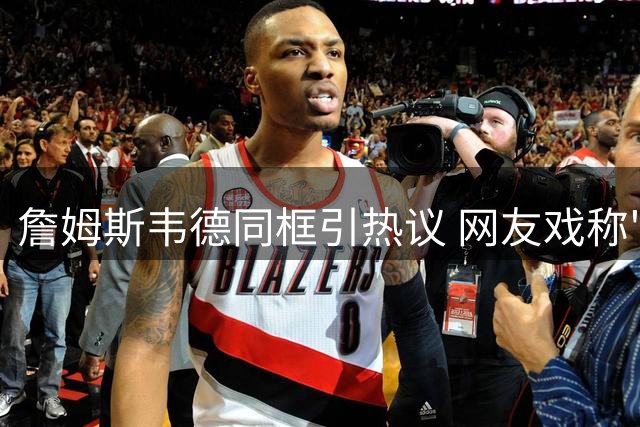 詹姆斯韦德同框引热议 网友戏称"重组家庭观赛既视感
