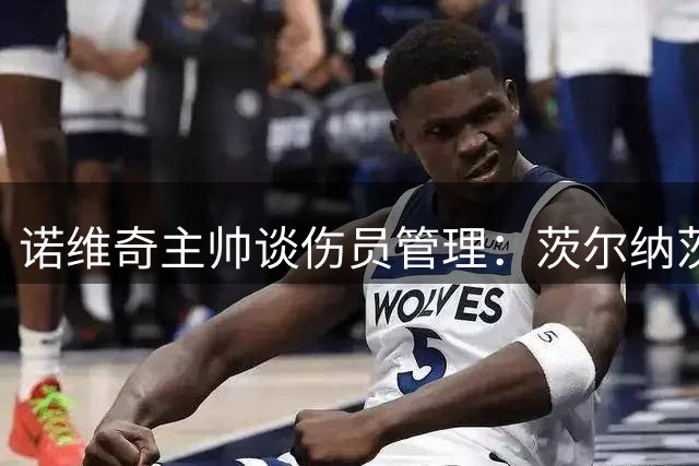 诺维奇主帅谈伤员管理：茨尔纳茨复出需耐心 多名主力恢复进展顺利