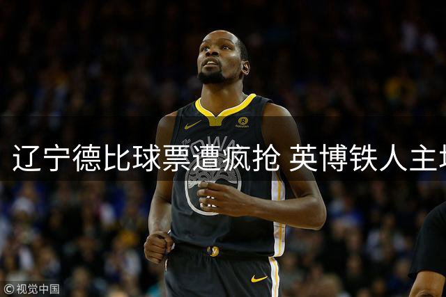 辽宁德比球票遭疯抢 英博铁人主场对决一票难求