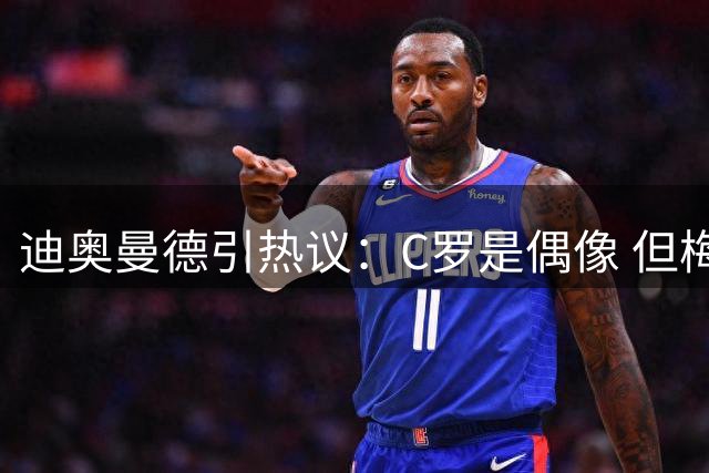 迪奥曼德引热议：C罗是偶像 但梅西更胜一筹