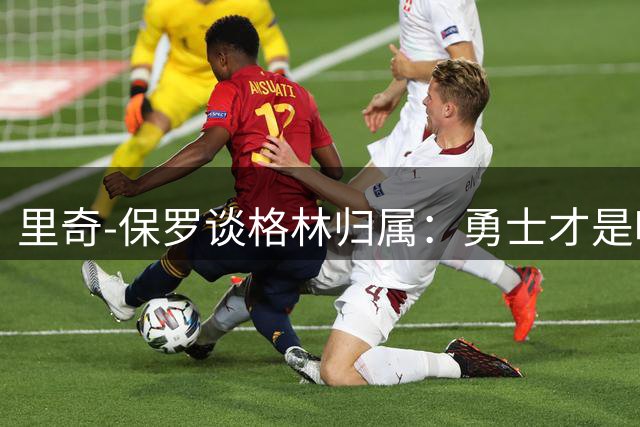 里奇-保罗谈格林归属：勇士才是唯一可能搭档詹姆斯的球队
