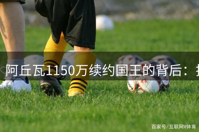 阿丘瓦1150万续约国王的背后：技术细节深度剖析