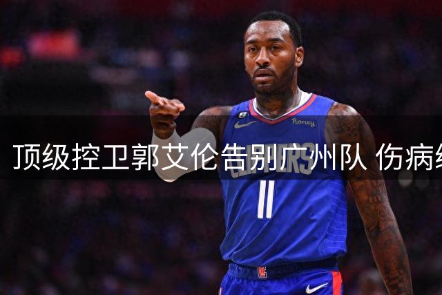 顶级控卫郭艾伦告别广州队 伤病缠身难续传奇生涯