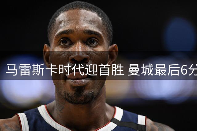 马雷斯卡时代迎首胜 曼城最后6分钟连入2球2比1逆转伯恩茅斯