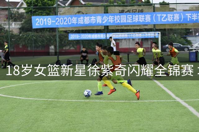 18岁女篮新星徐紫奇闪耀全锦赛 场均20+5展现大将风范