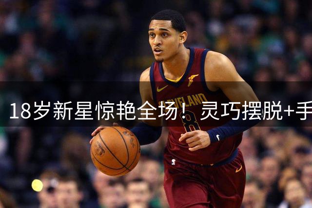 18岁新星惊艳全场！灵巧摆脱+手术刀直塞导演单刀破门